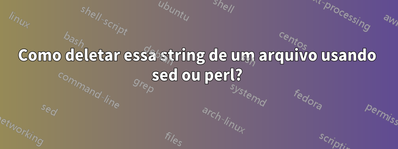 Como deletar essa string de um arquivo usando sed ou perl?