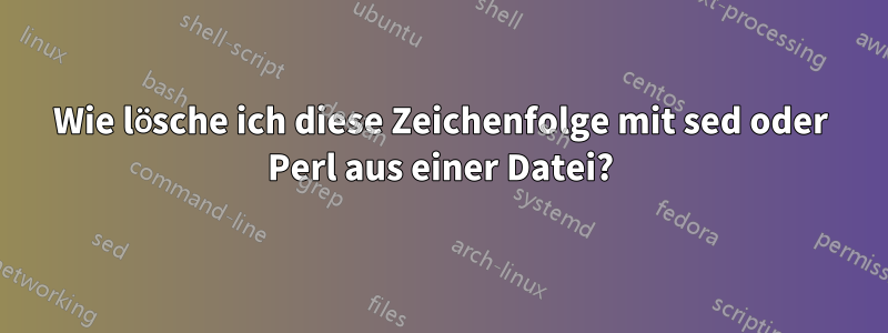 Wie lösche ich diese Zeichenfolge mit sed oder Perl aus einer Datei?