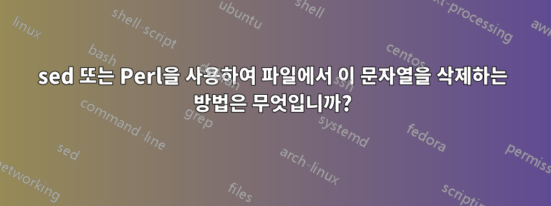 sed 또는 Perl을 사용하여 파일에서 이 문자열을 삭제하는 방법은 무엇입니까?