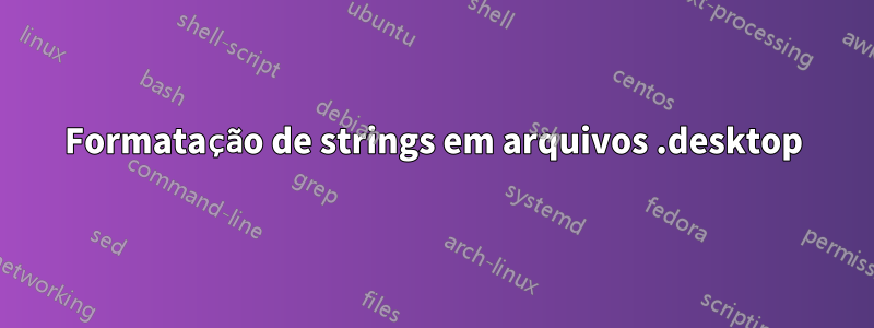 Formatação de strings em arquivos .desktop