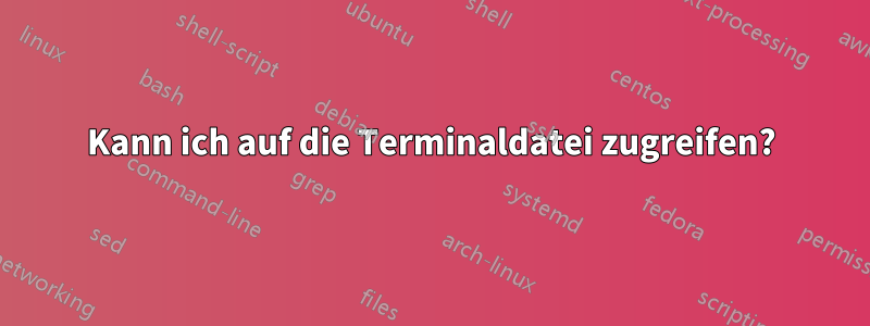 Kann ich auf die Terminaldatei zugreifen?