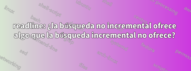 readline: ¿la búsqueda no incremental ofrece algo que la búsqueda incremental no ofrece?