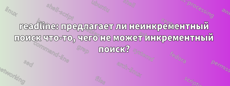 readline: предлагает ли неинкрементный поиск что-то, чего не может инкрементный поиск?