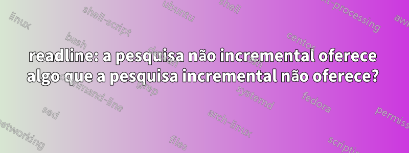 readline: a pesquisa não incremental oferece algo que a pesquisa incremental não oferece?