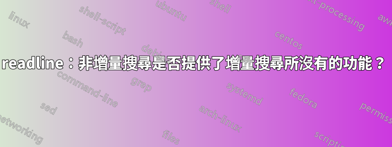 readline：非增量搜尋是否提供了增量搜尋所沒有的功能？