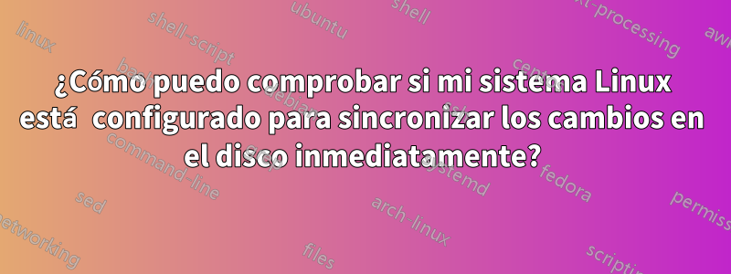 ¿Cómo puedo comprobar si mi sistema Linux está configurado para sincronizar los cambios en el disco inmediatamente?