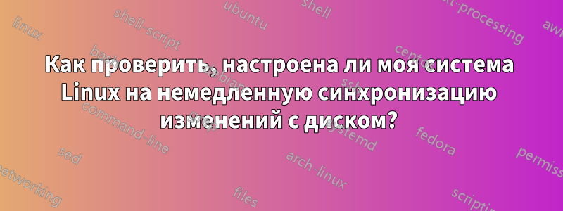 Как проверить, настроена ли моя система Linux на немедленную синхронизацию изменений с диском?