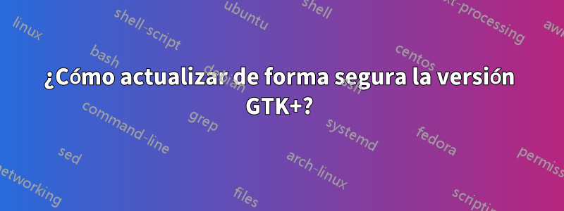 ¿Cómo actualizar de forma segura la versión GTK+?