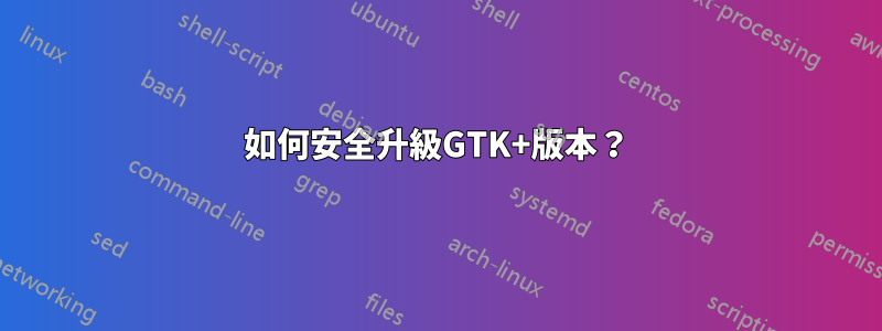 如何安全升級GTK+版本？