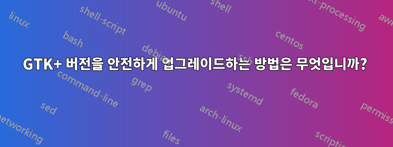 GTK+ 버전을 안전하게 업그레이드하는 방법은 무엇입니까?