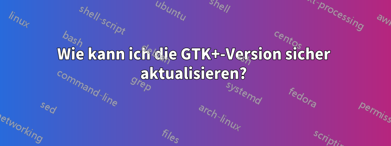 Wie kann ich die GTK+-Version sicher aktualisieren?