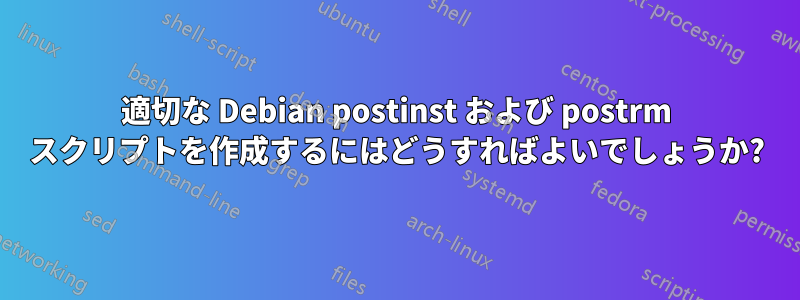 適切な Debian postinst および postrm スクリプトを作成するにはどうすればよいでしょうか?