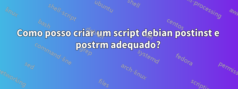 Como posso criar um script debian postinst e postrm adequado?