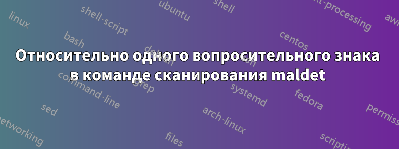 Относительно одного вопросительного знака в команде сканирования maldet