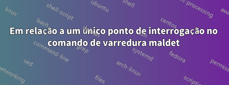 Em relação a um único ponto de interrogação no comando de varredura maldet