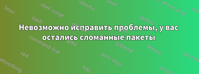 Невозможно исправить проблемы, у вас остались сломанные пакеты