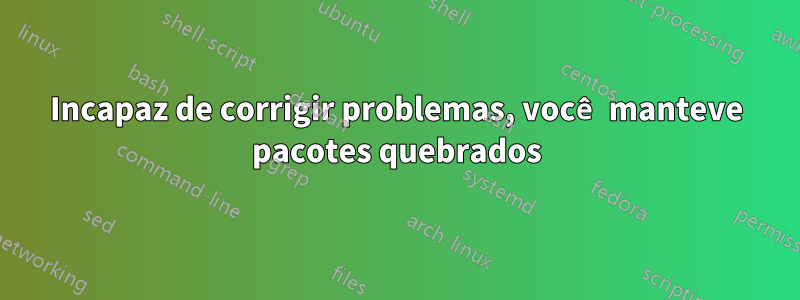 Incapaz de corrigir problemas, você manteve pacotes quebrados