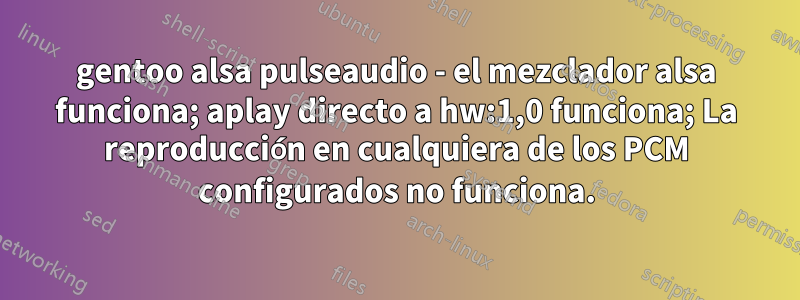 gentoo alsa pulseaudio - el mezclador alsa funciona; aplay directo a hw:1,0 funciona; La reproducción en cualquiera de los PCM configurados no funciona.