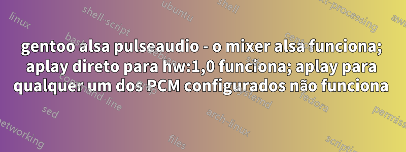 gentoo alsa pulseaudio - o mixer alsa funciona; aplay direto para hw:1,0 funciona; aplay para qualquer um dos PCM configurados não funciona