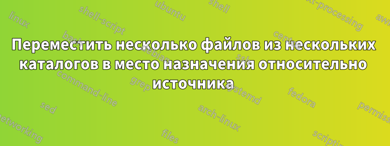 Переместить несколько файлов из нескольких каталогов в место назначения относительно источника