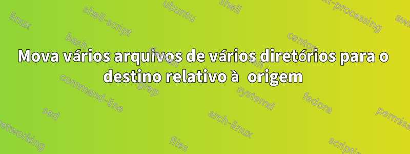Mova vários arquivos de vários diretórios para o destino relativo à origem