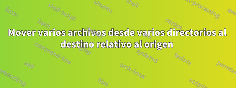 Mover varios archivos desde varios directorios al destino relativo al origen