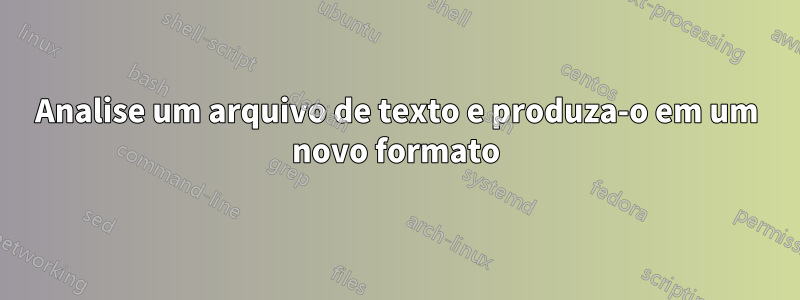 Analise um arquivo de texto e produza-o em um novo formato