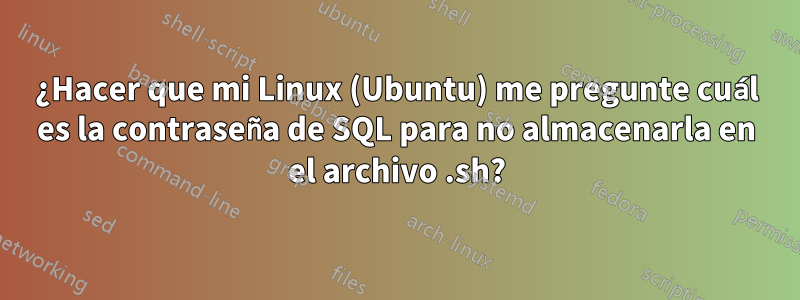 ¿Hacer que mi Linux (Ubuntu) me pregunte cuál es la contraseña de SQL para no almacenarla en el archivo .sh?