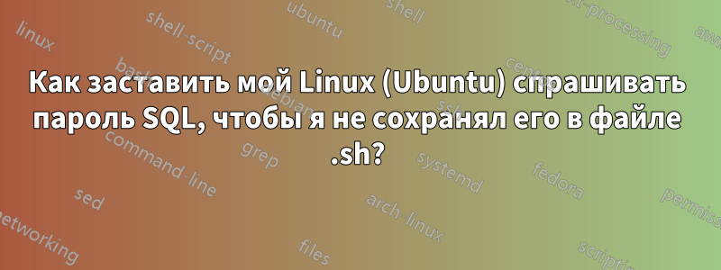 Как заставить мой Linux (Ubuntu) спрашивать пароль SQL, чтобы я не сохранял его в файле .sh?