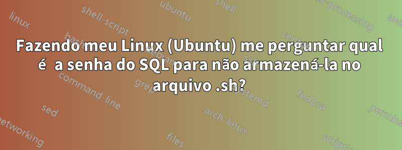 Fazendo meu Linux (Ubuntu) me perguntar qual é a senha do SQL para não armazená-la no arquivo .sh?