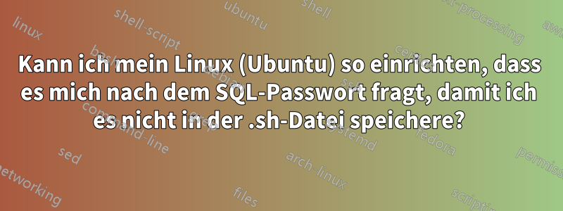 Kann ich mein Linux (Ubuntu) so einrichten, dass es mich nach dem SQL-Passwort fragt, damit ich es nicht in der .sh-Datei speichere?