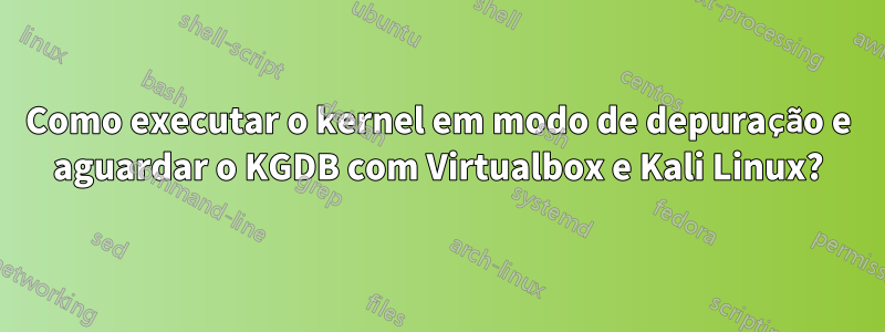 Como executar o kernel em modo de depuração e aguardar o KGDB com Virtualbox e Kali Linux?