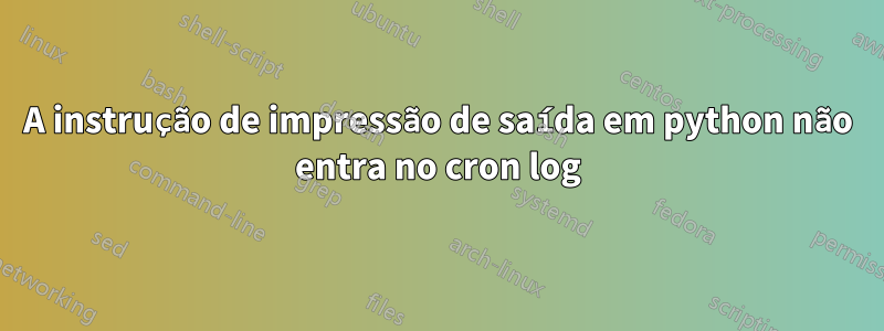 A instrução de impressão de saída em python não entra no cron log