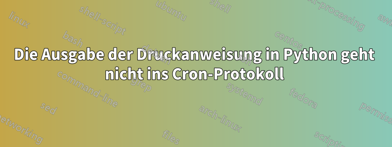 Die Ausgabe der Druckanweisung in Python geht nicht ins Cron-Protokoll