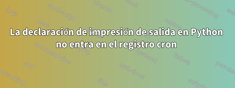 La declaración de impresión de salida en Python no entra en el registro cron