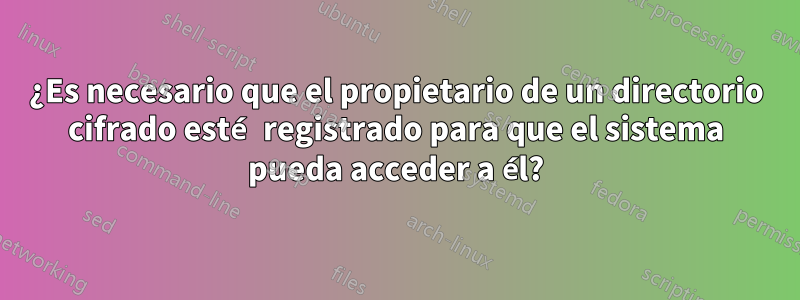 ¿Es necesario que el propietario de un directorio cifrado esté registrado para que el sistema pueda acceder a él?