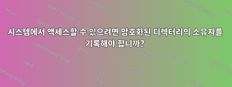 시스템에서 액세스할 수 있으려면 암호화된 디렉터리의 소유자를 기록해야 합니까?