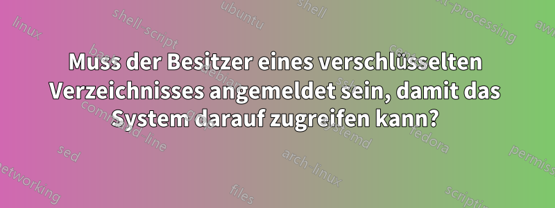 Muss der Besitzer eines verschlüsselten Verzeichnisses angemeldet sein, damit das System darauf zugreifen kann?