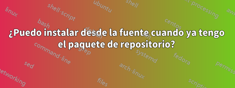 ¿Puedo instalar desde la fuente cuando ya tengo el paquete de repositorio?