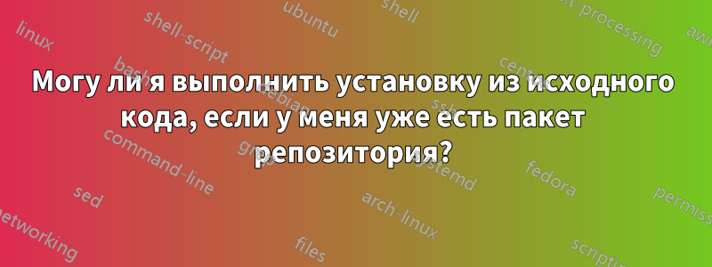 Могу ли я выполнить установку из исходного кода, если у меня уже есть пакет репозитория?