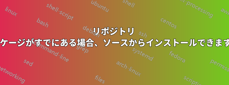 リポジトリ パッケージがすでにある場合、ソースからインストールできますか?