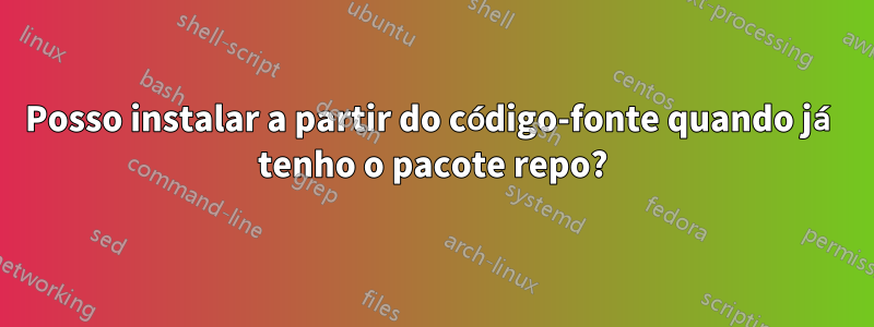 Posso instalar a partir do código-fonte quando já tenho o pacote repo?