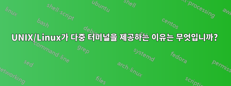 UNIX/Linux가 다중 터미널을 제공하는 이유는 무엇입니까?