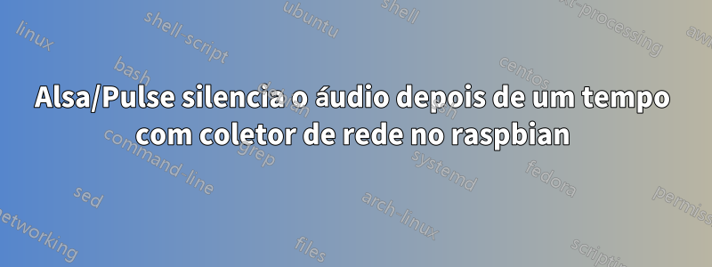 Alsa/Pulse silencia o áudio depois de um tempo com coletor de rede no raspbian