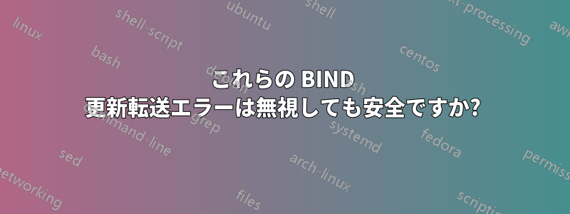 これらの BIND 更新転送エラーは無視しても安全ですか?