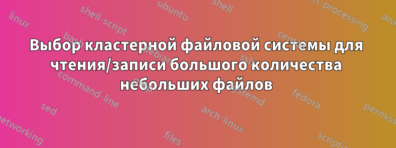 Выбор кластерной файловой системы для чтения/записи большого количества небольших файлов