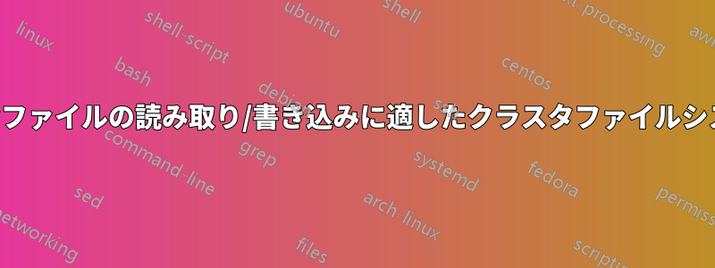 多数の小さなファイルの読み取り/書き込みに適したクラスタファイルシステムの選択