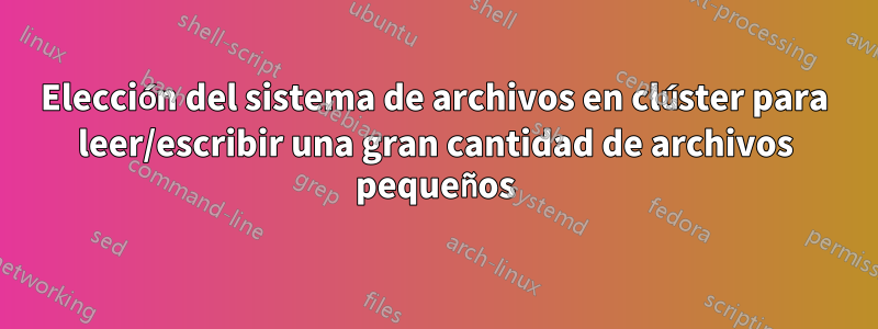 Elección del sistema de archivos en clúster para leer/escribir una gran cantidad de archivos pequeños