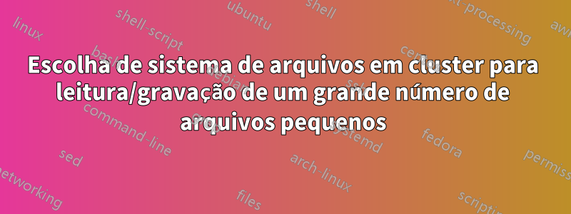 Escolha de sistema de arquivos em cluster para leitura/gravação de um grande número de arquivos pequenos