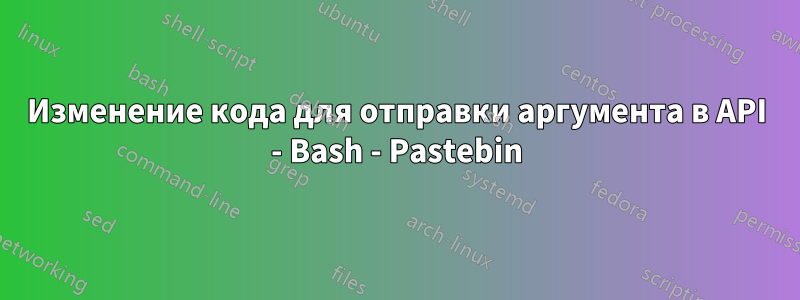 Изменение кода для отправки аргумента в API - Bash - Pastebin